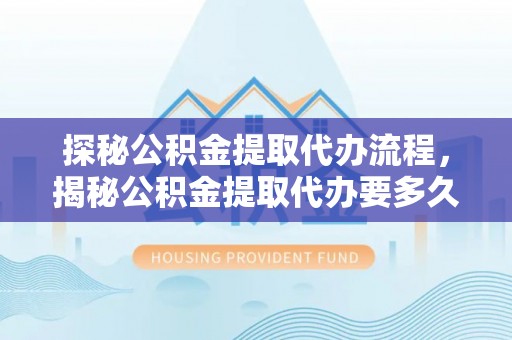 清原探秘公积金提取代办流程，揭秘公积金提取代办要多久的真相