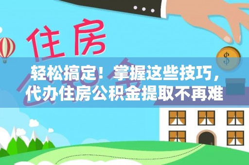 清原轻松搞定！掌握这些技巧，代办住房公积金提取不再难