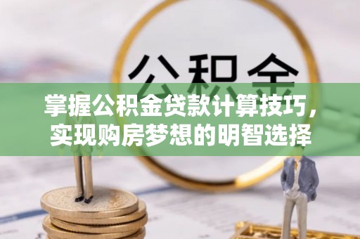 清原掌握公积金贷款计算技巧，实现购房梦想的明智选择