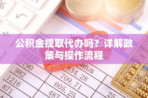 清原公积金提取代办吗？详解政策与操作流程