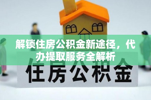 清原解锁住房公积金新途径，代办提取服务全解析