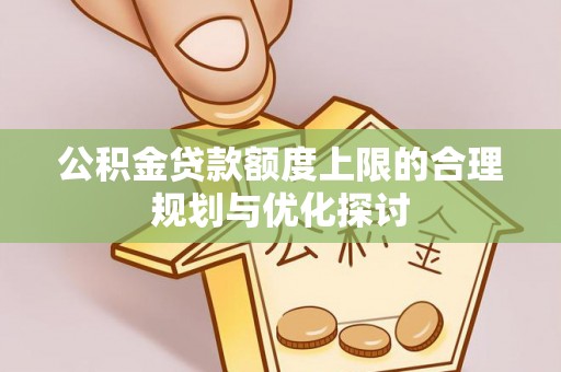清原公积金贷款额度上限的合理规划与优化探讨