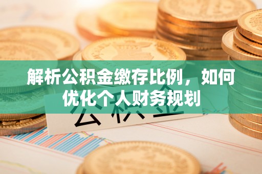 清原解析公积金缴存比例，如何优化个人财务规划