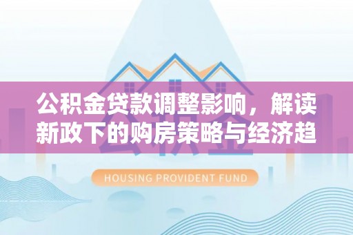 清原公积金贷款调整影响，解读新政下的购房策略与经济趋势