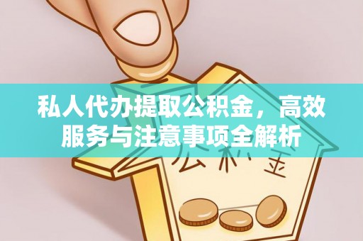 清原私人代办提取公积金，高效服务与注意事项全解析