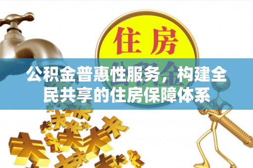清原公积金普惠性服务，构建全民共享的住房保障体系