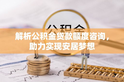 清原解析公积金贷款额度咨询，助力实现安居梦想