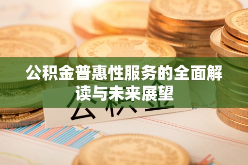 清原公积金普惠性服务的全面解读与未来展望