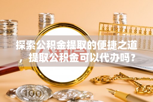 清原探索公积金提取的便捷之道，提取公积金可以代办吗？