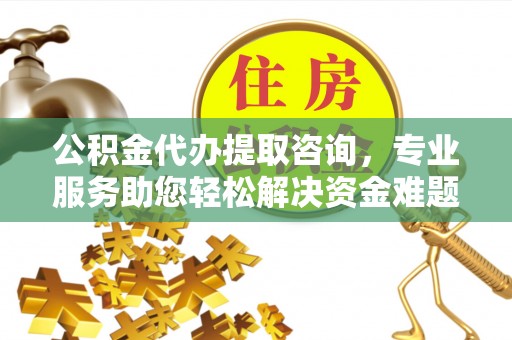清原公积金代办提取咨询，专业服务助您轻松解决资金难题