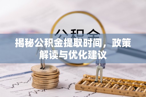 清原揭秘公积金提取时间，政策解读与优化建议