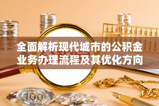 清原全面解析现代城市的公积金业务办理流程及其优化方向
