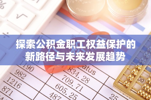 清原探索公积金职工权益保护的新路径与未来发展趋势