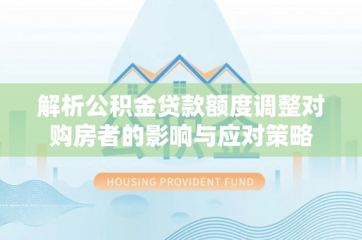 清原解析公积金贷款额度调整对购房者的影响与应对策略