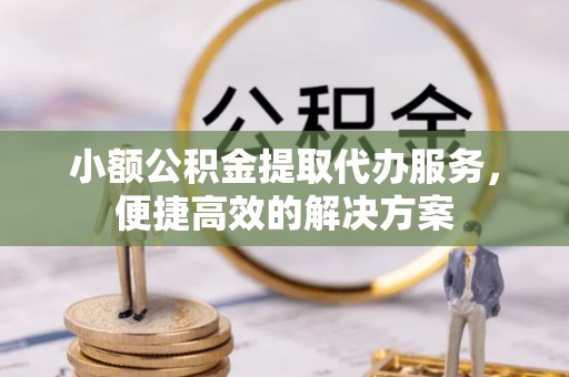 清原小额公积金提取代办服务，便捷高效的解决方案