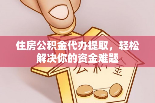 清原住房公积金代办提取，轻松解决你的资金难题