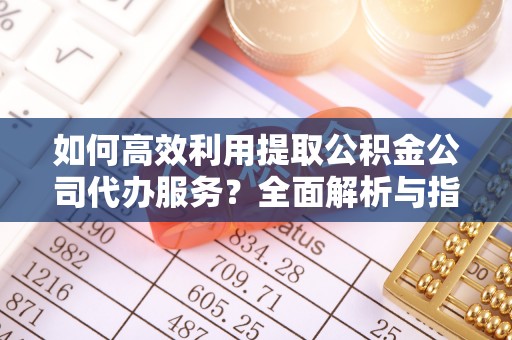 清原如何高效利用提取公积金公司代办服务？全面解析与指南