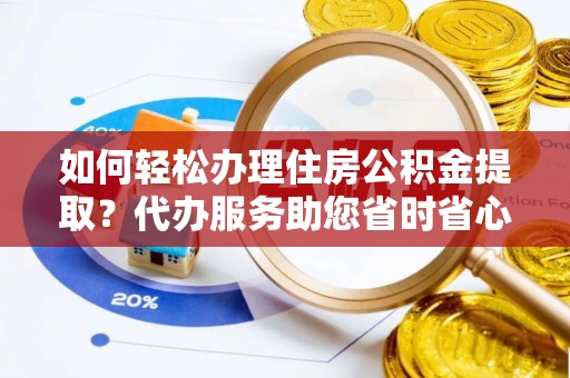 清原如何轻松办理住房公积金提取？代办服务助您省时省心