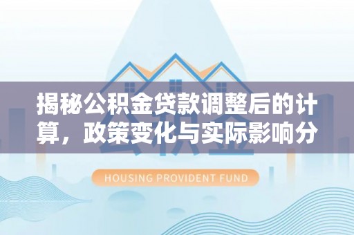 清原揭秘公积金贷款调整后的计算，政策变化与实际影响分析