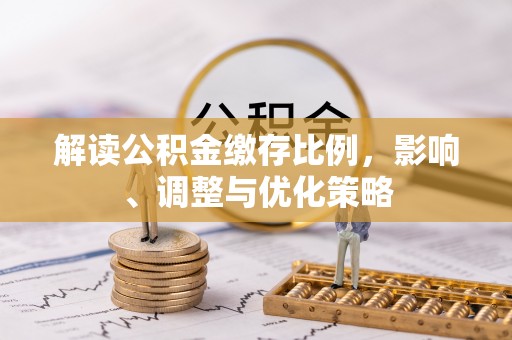 清原解读公积金缴存比例，影响、调整与优化策略