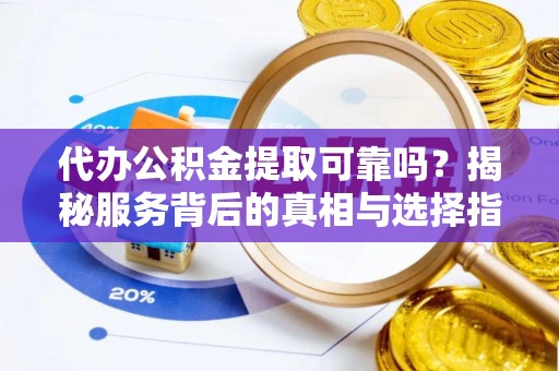 清原代办公积金提取可靠吗？揭秘服务背后的真相与选择指南