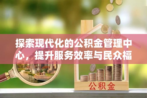 清原探索现代化的公积金管理中心，提升服务效率与民众福祉的关键
