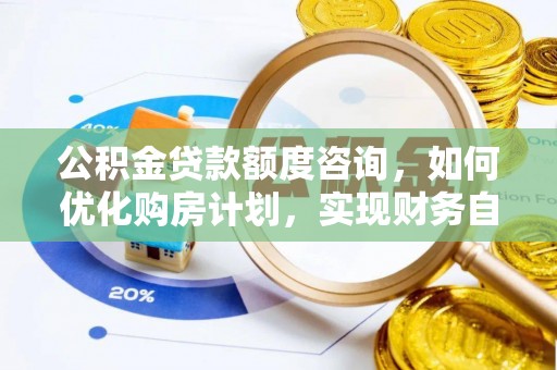 清原公积金贷款额度咨询，如何优化购房计划，实现财务自由？
