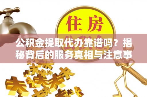 清原公积金提取代办靠谱吗？揭秘背后的服务真相与注意事项