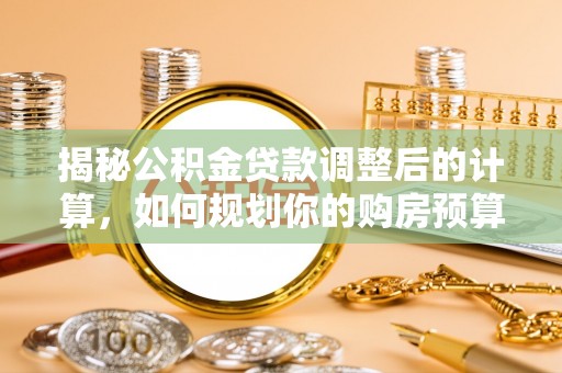 清原揭秘公积金贷款调整后的计算，如何规划你的购房预算？