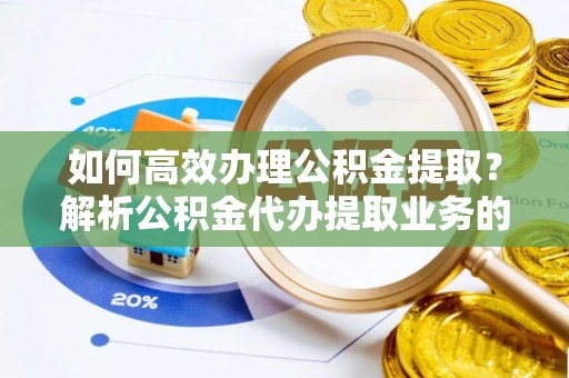 清原如何高效办理公积金提取？解析公积金代办提取业务的全流程