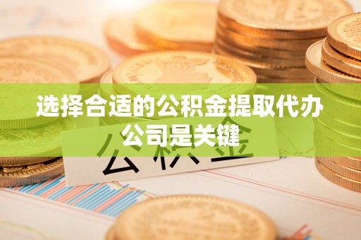 清原选择合适的公积金提取代办公司是关键