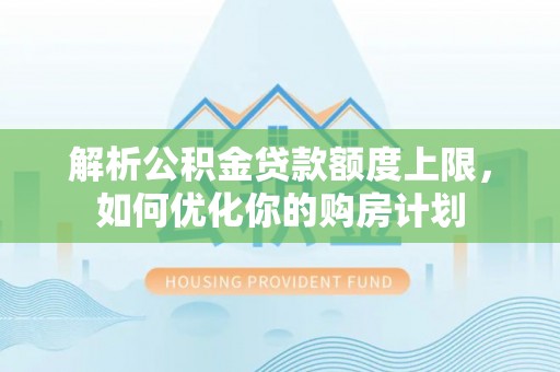 清原解析公积金贷款额度上限，如何优化你的购房计划