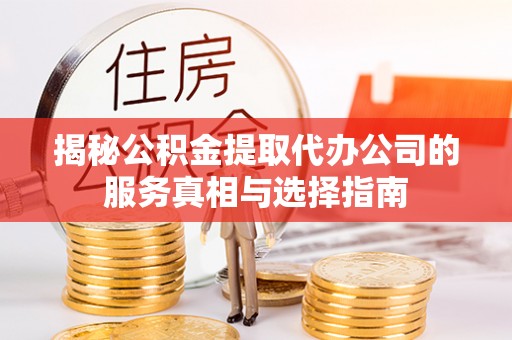 清原揭秘公积金提取代办公司的服务真相与选择指南