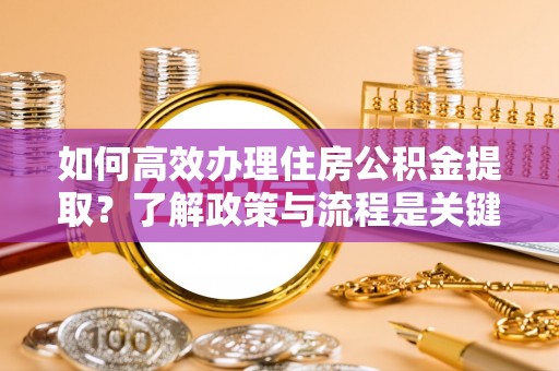 清原如何高效办理住房公积金提取？了解政策与流程是关键