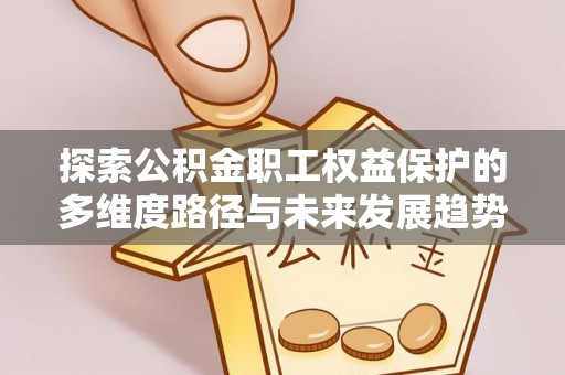 清原探索公积金职工权益保护的多维度路径与未来发展趋势