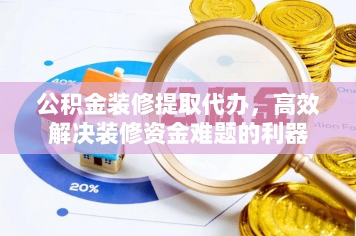 清原公积金装修提取代办，高效解决装修资金难题的利器