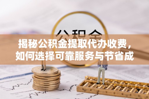 清原揭秘公积金提取代办收费，如何选择可靠服务与节省成本