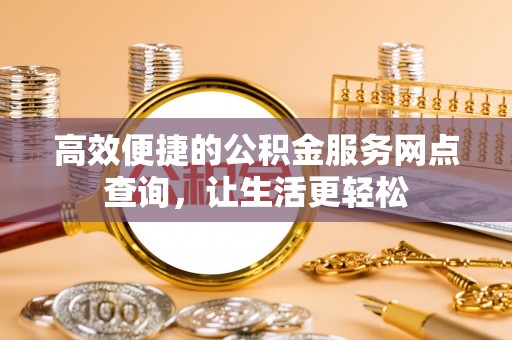 清原高效便捷的公积金服务网点查询，让生活更轻松