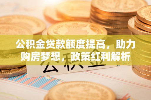 清原公积金贷款额度提高，助力购房梦想，政策红利解析