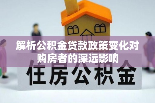 清原解析公积金贷款政策变化对购房者的深远影响
