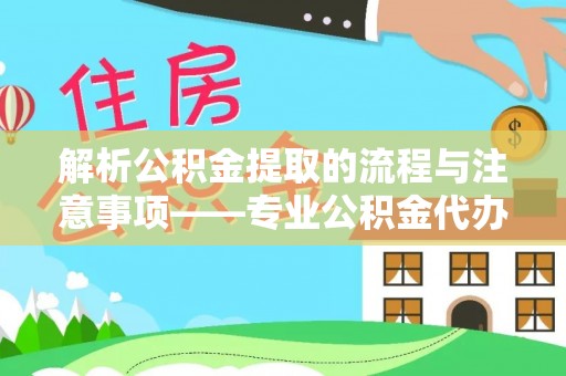 清原解析公积金提取的流程与注意事项——专业公积金代办提取咨询服务