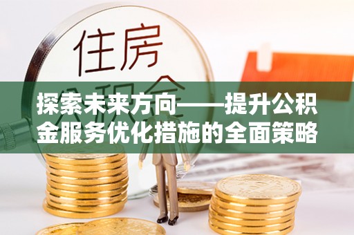 清原探索未来方向——提升公积金服务优化措施的全面策略