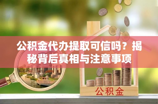 清原公积金代办提取可信吗？揭秘背后真相与注意事项