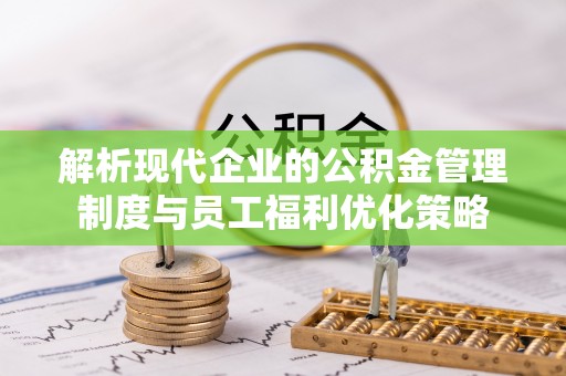 清原解析现代企业的公积金管理制度与员工福利优化策略