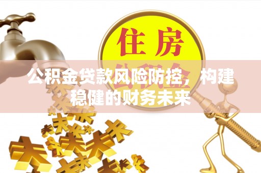 清原公积金贷款风险防控，构建稳健的财务未来