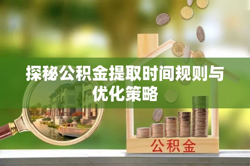 清原探秘公积金提取时间规则与优化策略
