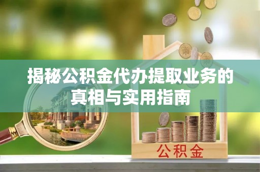 清原揭秘公积金代办提取业务的真相与实用指南