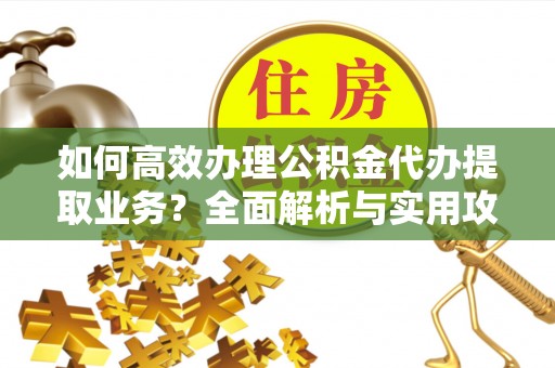 清原如何高效办理公积金代办提取业务？全面解析与实用攻略