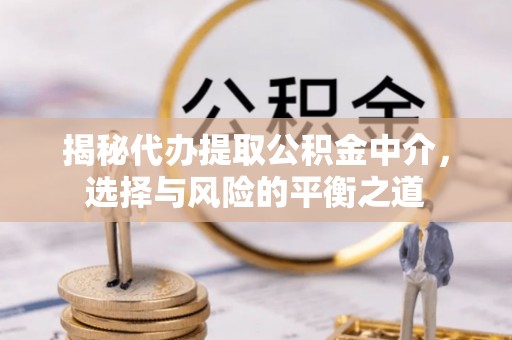 清原揭秘代办提取公积金中介，选择与风险的平衡之道