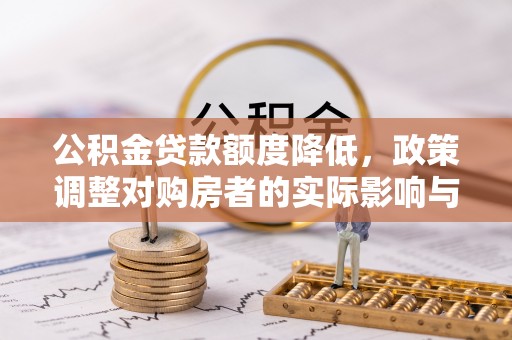 清原公积金贷款额度降低，政策调整对购房者的实际影响与应对策略
